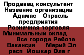 Продавец-консультант › Название организации ­ Адамас › Отрасль предприятия ­ Розничная торговля › Минимальный оклад ­ 37 000 - Все города Работа » Вакансии   . Марий Эл респ.,Йошкар-Ола г.